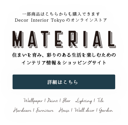 一部商品はこちらからも購入できます。Decor Tokyoのオンラインストア　MATERIAL 住まいを育み、彩りのある生活を楽しむための情報タブロイドマガジン＆ショッピングサイト